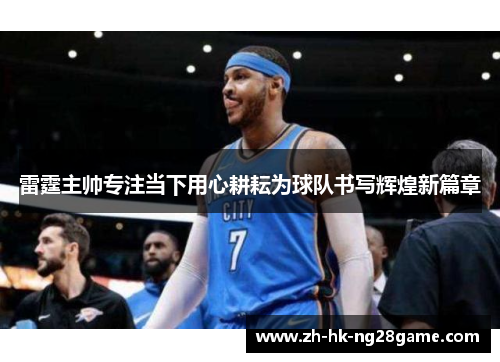 雷霆主帅专注当下用心耕耘为球队书写辉煌新篇章 雷霆主帅专注当下用心耕耘为球队书写辉煌新篇章