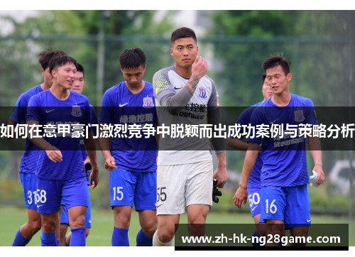 如何在意甲豪门激烈竞争中脱颖而出成功案例与策略分析