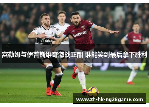 富勒姆与伊普斯维奇激战正酣 谁能笑到最后拿下胜利