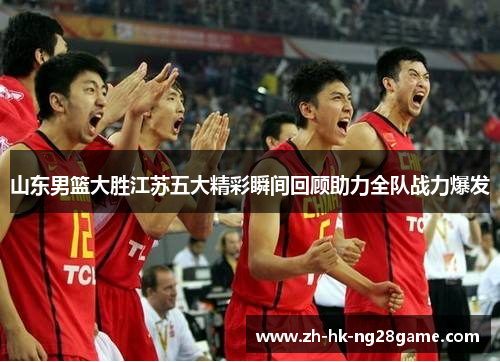 山东男篮大胜江苏五大精彩瞬间回顾助力全队战力爆发 山东男篮大胜江苏五大精彩瞬间回顾助力全队战力爆发