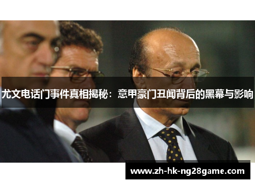 尤文电话门事件真相揭秘：意甲豪门丑闻背后的黑幕与影响