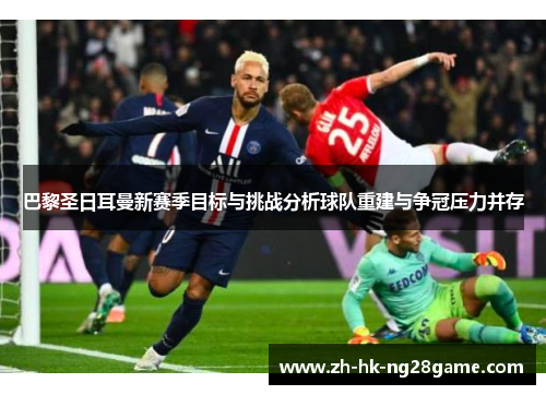 巴黎圣日耳曼新赛季目标与挑战分析球队重建与争冠压力并存