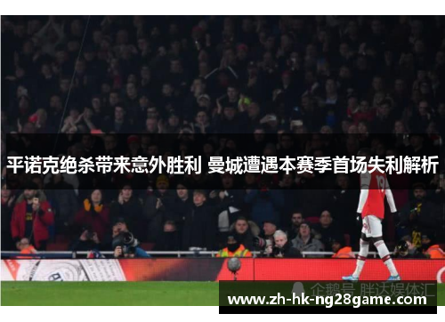 平诺克绝杀带来意外胜利 曼城遭遇本赛季首场失利解析